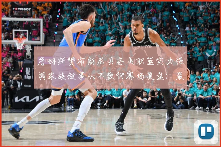 詹姆斯赞布朗尼具备美职篮实力强调家族做事从不敷衍赛场复盘：最新赛事动态与深度分析