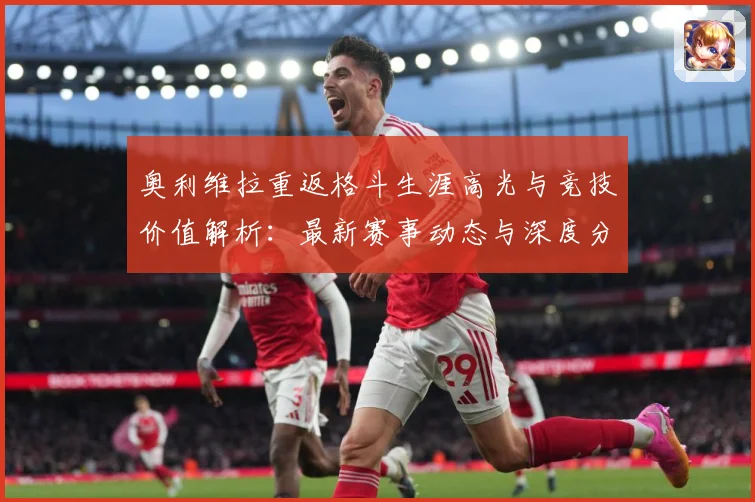 奥利维拉重返格斗生涯高光与竞技价值解析：最新赛事动态与深度分析