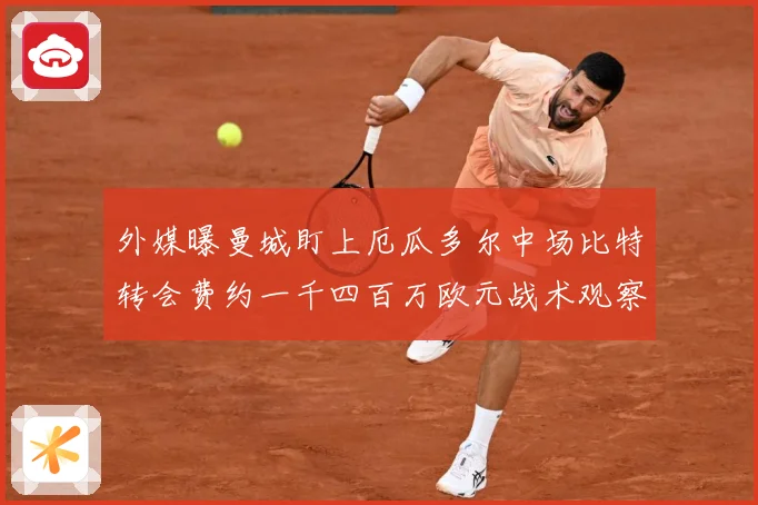 外媒曝曼城盯上厄瓜多尔中场比特转会费约一千四百万欧元战术观察：最新赛事动态与深度分析