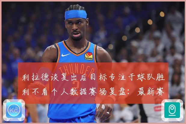 利拉德谈复出后目标专注于球队胜利不看个人数据赛场复盘：最新赛事动态与深度分析