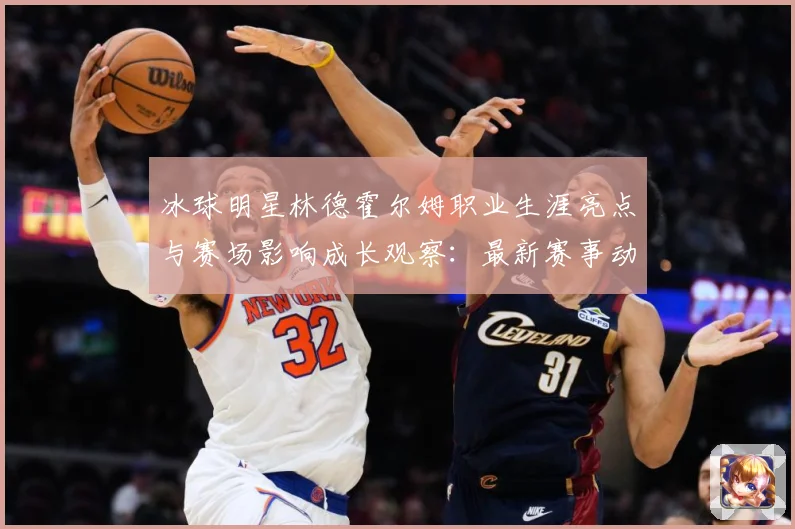 冰球明星林德霍尔姆职业生涯亮点与赛场影响成长观察：最新赛事动态与深度分析