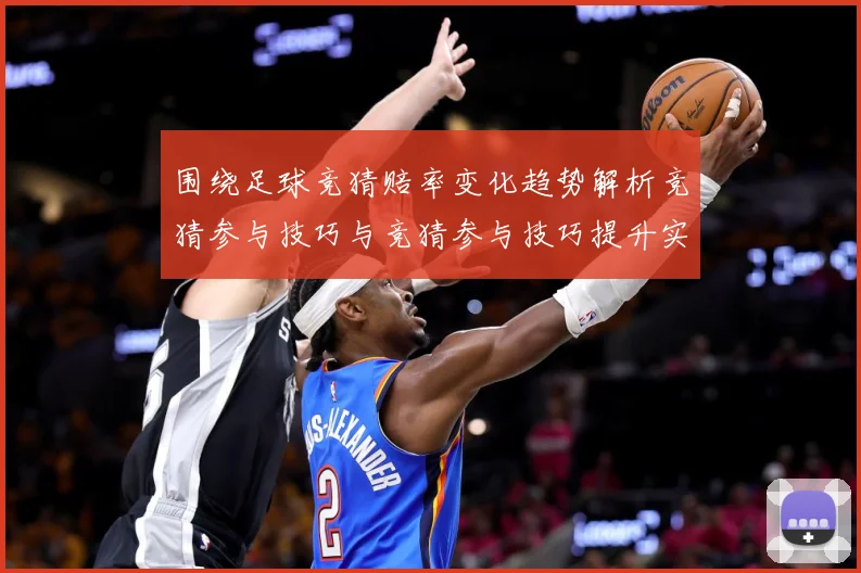 围绕足球竞猜赔率变化趋势解析竞猜参与技巧与竞猜参与技巧提升实数据研判：最新赛事动态与深度分析