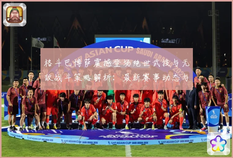 格斗巴博萨震撼登场绝世武技与无敌战斗策略解析：最新赛事动态与深度分析