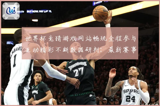 世界杯竞猜游戏网站畅玩全程参与互动精彩不断数据研判：最新赛事动态与深度分析