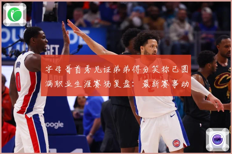 字母哥首秀见证弟弟得分笑称已圆满职业生涯赛场复盘：最新赛事动态与深度分析