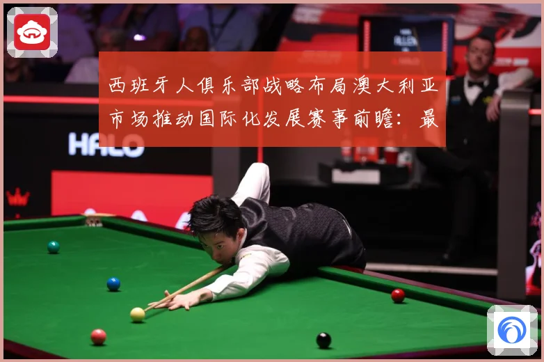 西班牙人俱乐部战略布局澳大利亚市场推动国际化发展赛事前瞻：最新赛事动态与深度分析