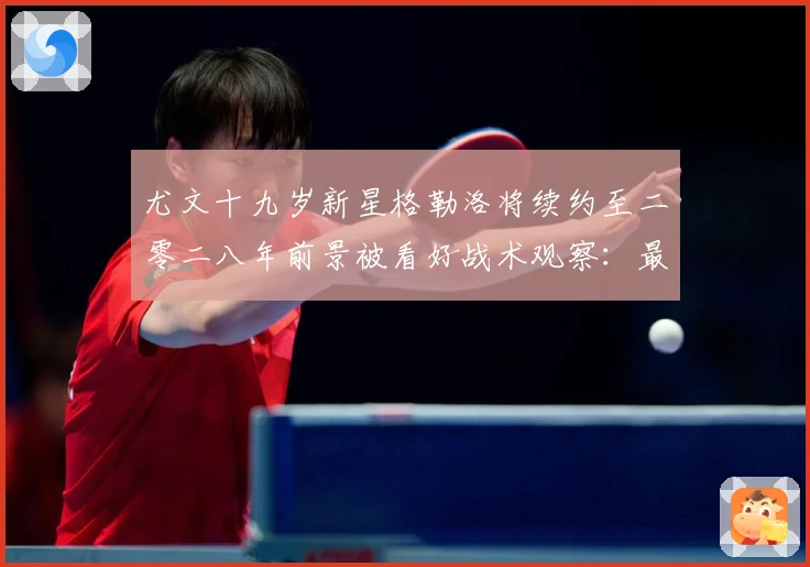 尤文十九岁新星格勒洛将续约至二零二八年前景被看好战术观察：最新赛事动态与深度分析