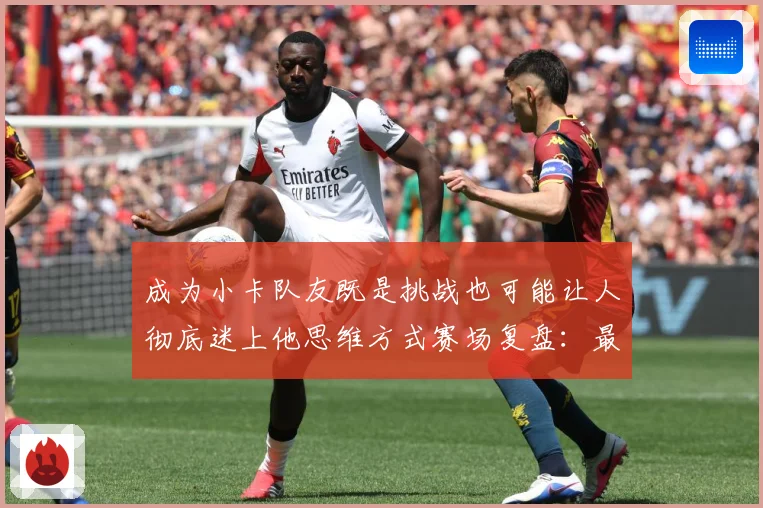 成为小卡队友既是挑战也可能让人彻底迷上他思维方式赛场复盘：最新赛事动态与深度分析