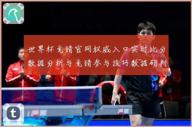 世界杯竞猜官网权威入口实时比分数据分析与竞猜参与技巧数据研判：最新赛事动态与深度分析
