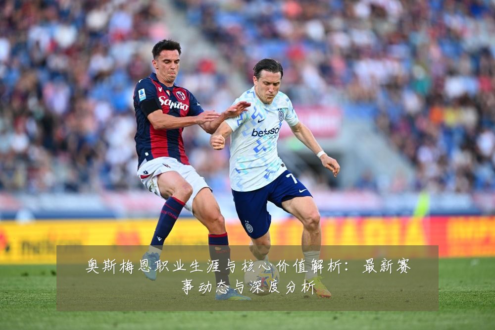 奥斯梅恩职业生涯与核心价值解析:最新赛事动态与深度分析
