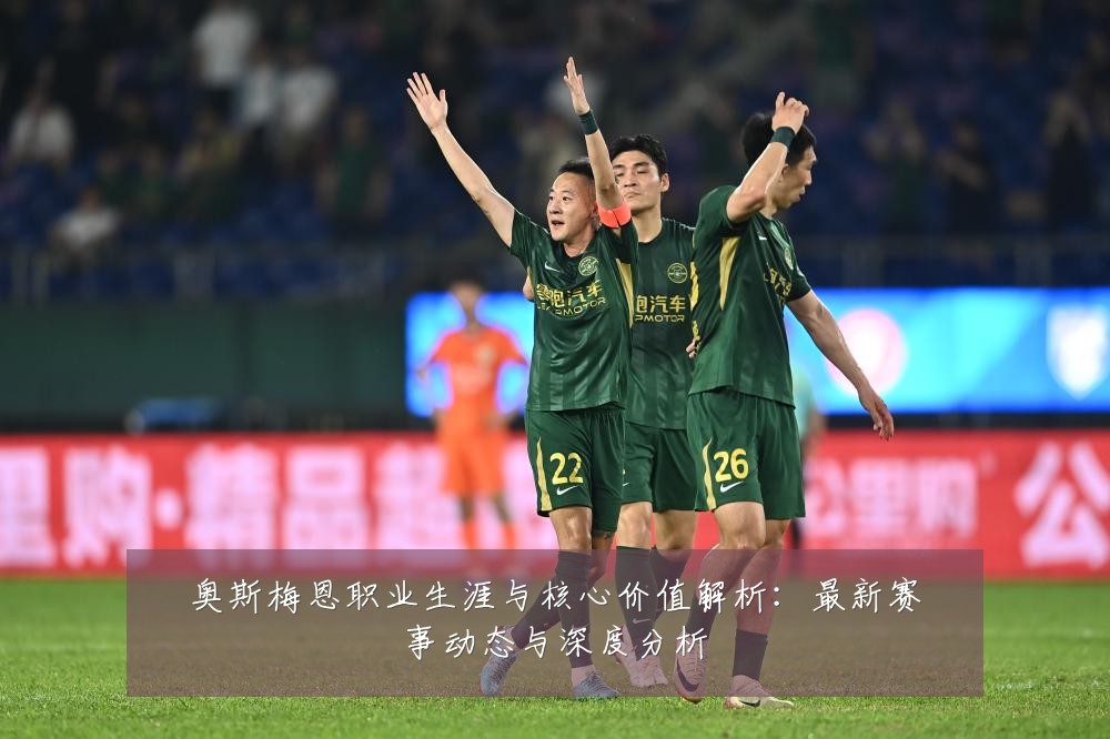 奥斯梅恩职业生涯与核心价值解析:最新赛事动态与深度分析