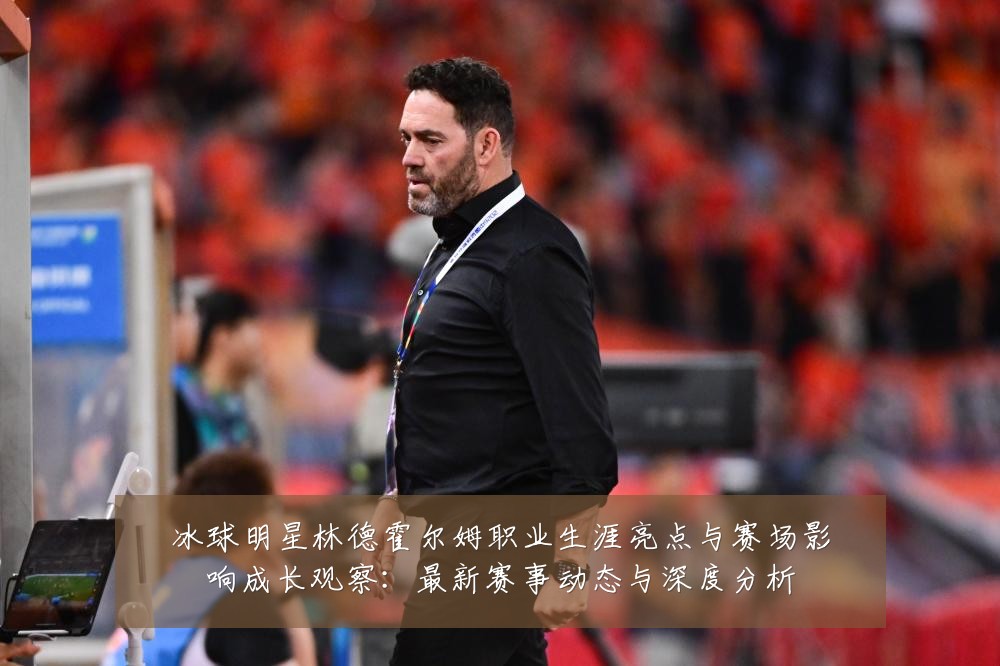 冰球明星林德霍尔姆职业生涯亮点与赛场影响成长观察:最新赛事动态与深度分析