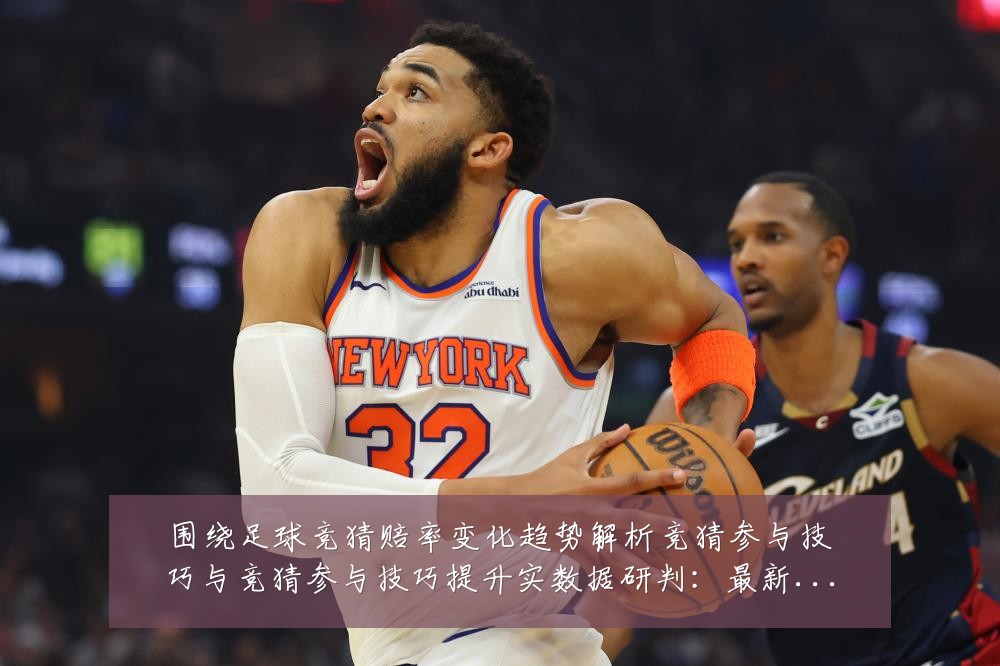 围绕足球竞猜赔率变化趋势解析竞猜参与技巧与竞猜参与技巧提升实数据研判:最新赛事动态与深度分析
