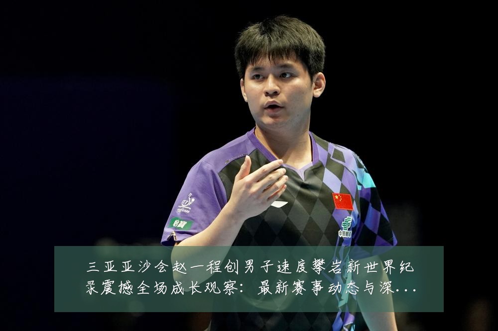 三亚亚沙会赵一程创男子速度攀岩新世界纪录震撼全场成长观察:最新赛事动态与深度分析