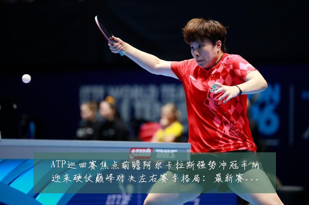 ATP巡回赛焦点前瞻阿尔卡拉斯强势冲冠辛纳迎来硬仗巅峰对决左右赛季格局：最新赛事动态与深度分析
