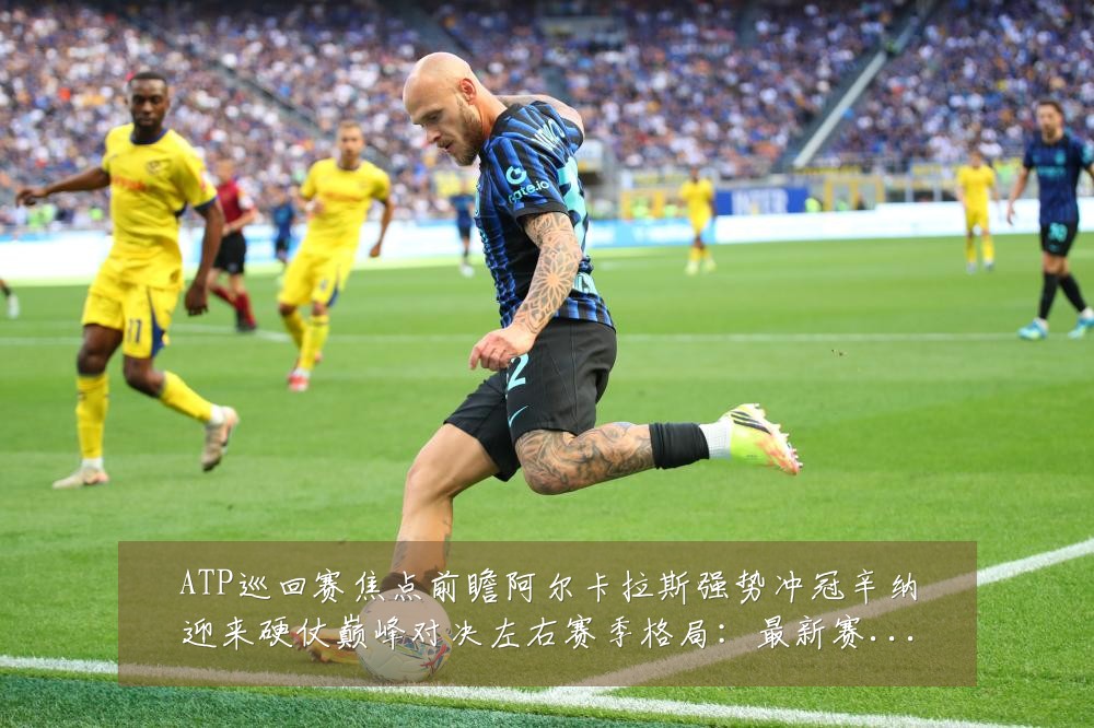 ATP巡回赛焦点前瞻阿尔卡拉斯强势冲冠辛纳迎来硬仗巅峰对决左右赛季格局：最新赛事动态与深度分析