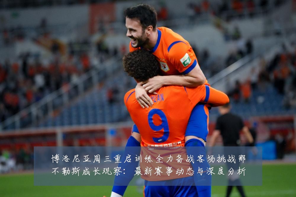 博洛尼亚周三重启训练全力备战客场挑战那不勒斯成长观察：最新赛事动态与深度分析