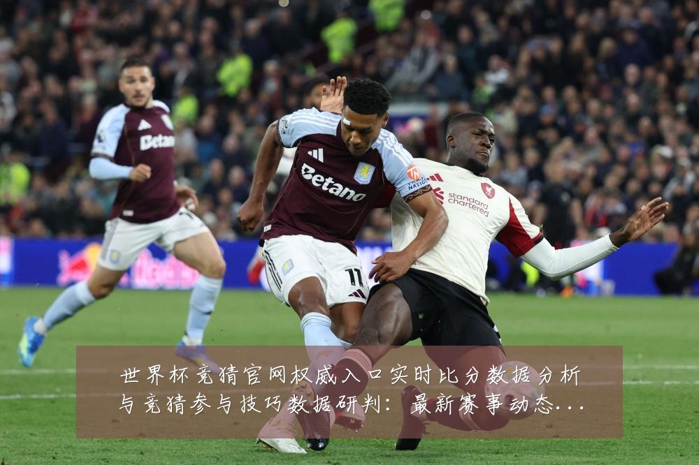 世界杯竞猜官网权威入口实时比分数据分析与竞猜参与技巧数据研判:最新赛事动态与深度分析