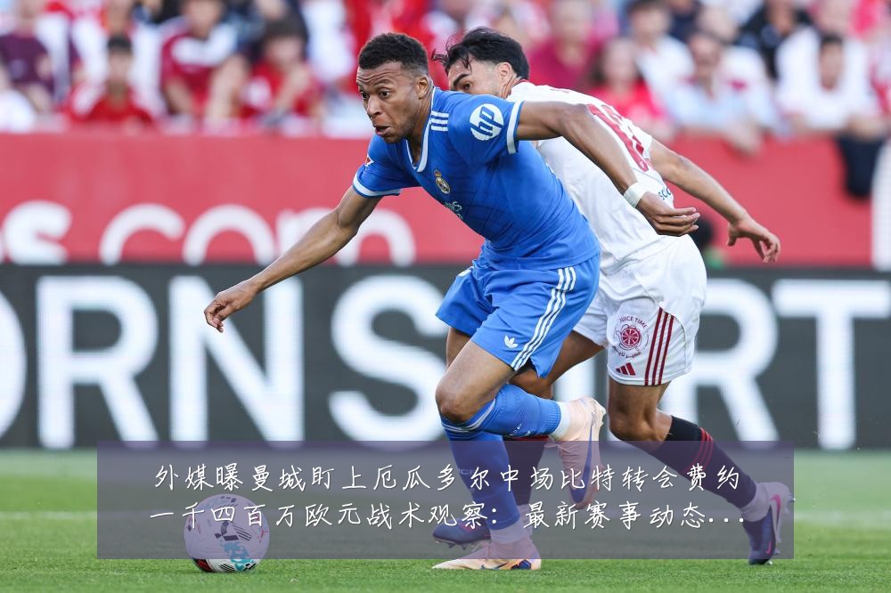 外媒曝曼城盯上厄瓜多尔中场比特转会费约一千四百万欧元战术观察：最新赛事动态与深度分析