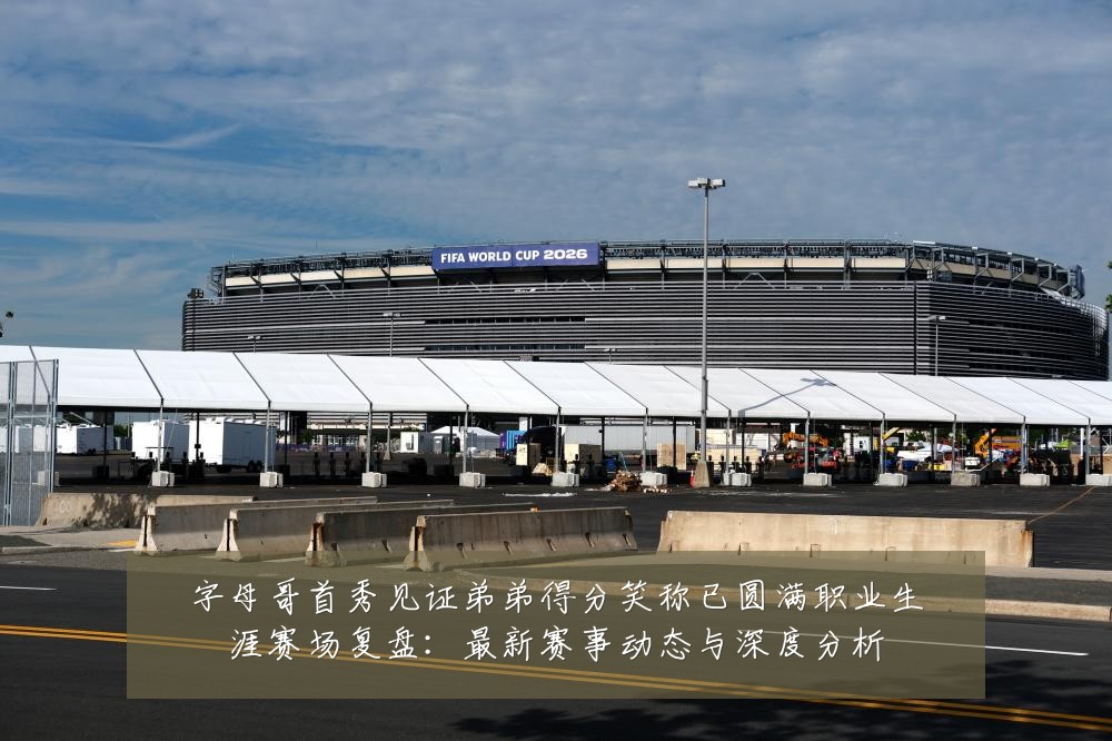 字母哥首秀见证弟弟得分笑称已圆满职业生涯赛场复盘:最新赛事动态与深度分析