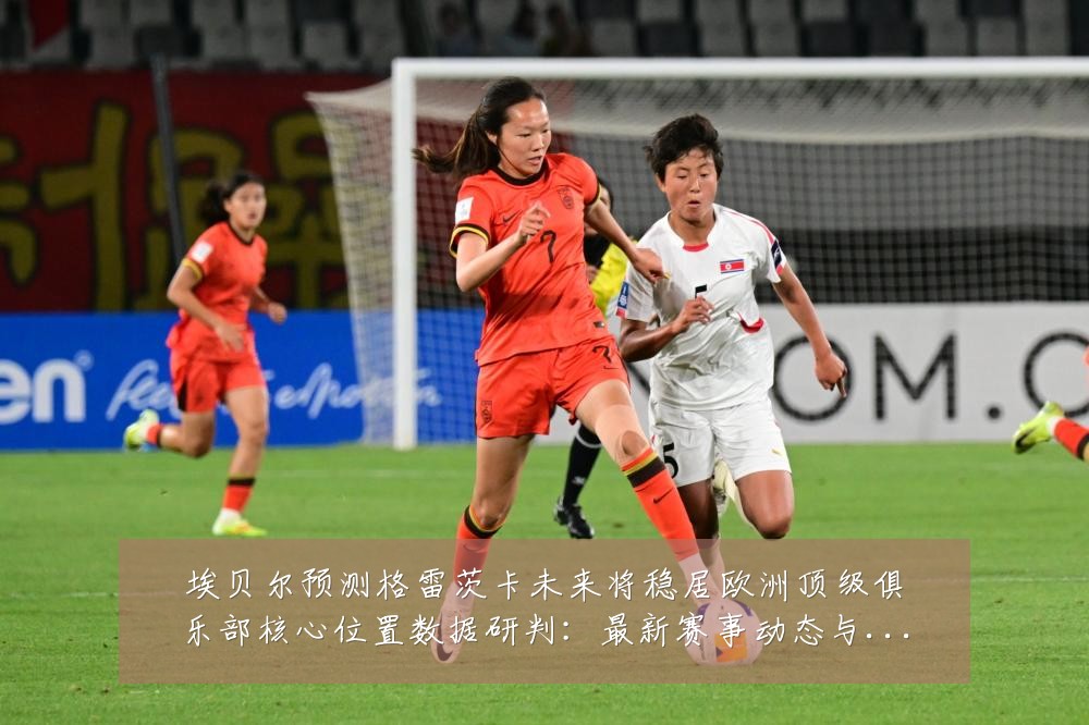 埃贝尔预测格雷茨卡未来将稳居欧洲顶级俱乐部核心位置数据研判:最新赛事动态与深度分析