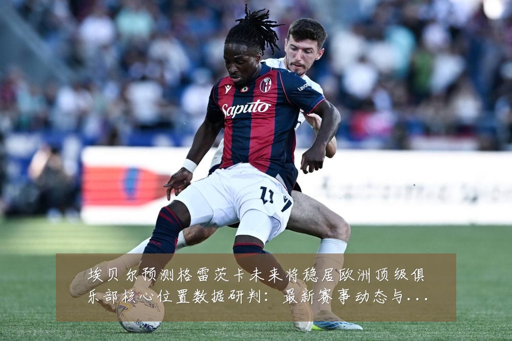 埃贝尔预测格雷茨卡未来将稳居欧洲顶级俱乐部核心位置数据研判:最新赛事动态与深度分析