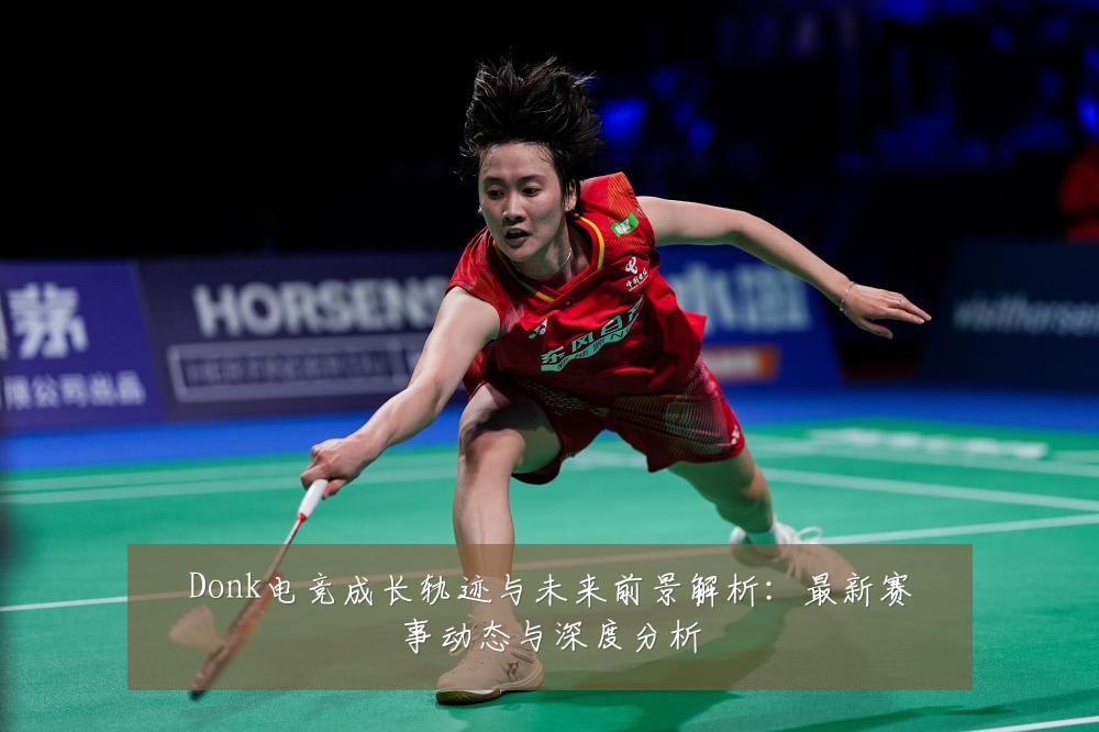 Donk电竞成长轨迹与未来前景解析:最新赛事动态与深度分析