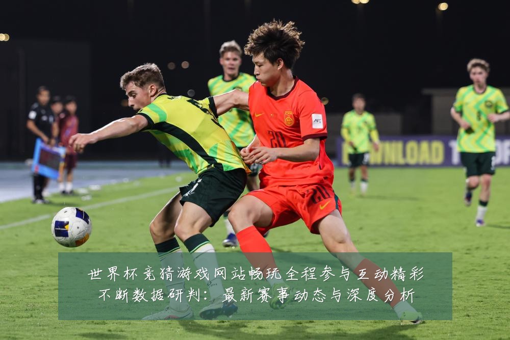 世界杯竞猜游戏网站畅玩全程参与互动精彩不断数据研判：最新赛事动态与深度分析