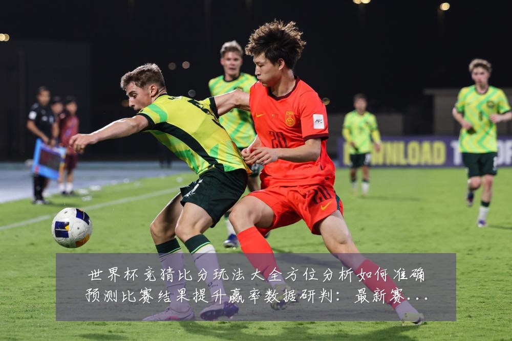世界杯竞猜比分玩法大全方位分析如何准确预测比赛结果提升赢率数据研判:最新赛事动态与深度分析
