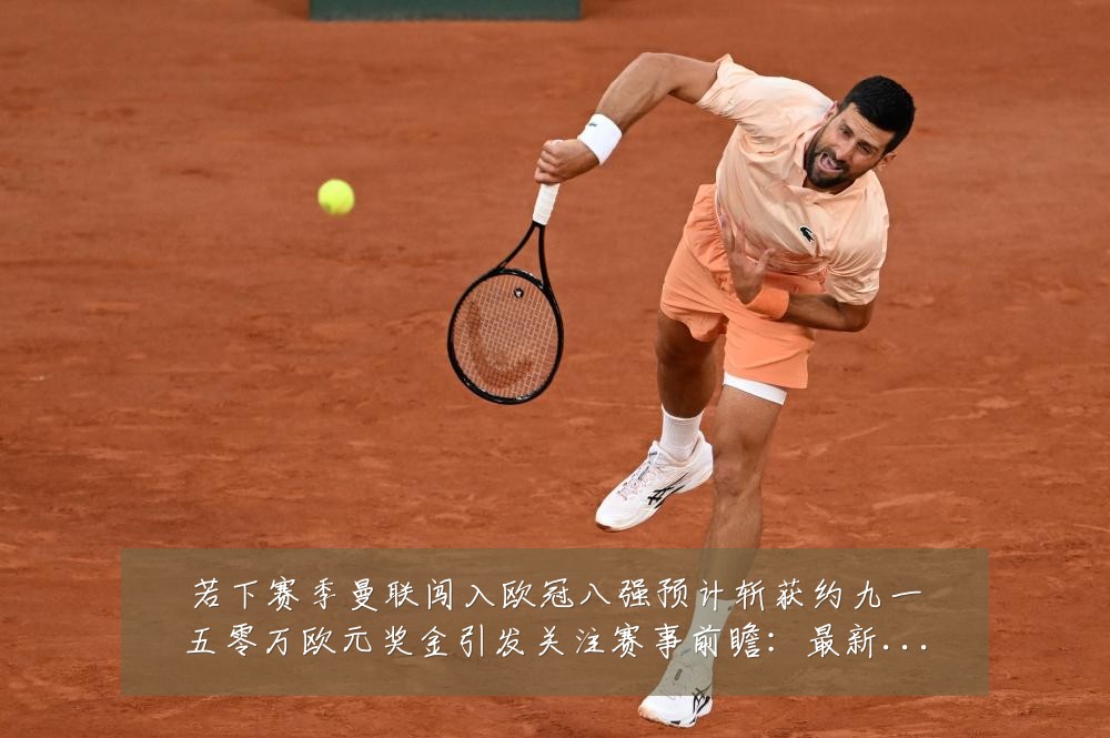若下赛季曼联闯入欧冠八强预计斩获约九一五零万欧元奖金引发关注赛事前瞻:最新赛事动态与深度分析